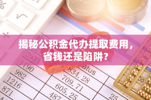 沙溪揭秘公积金代办提取费用，省钱还是陷阱？