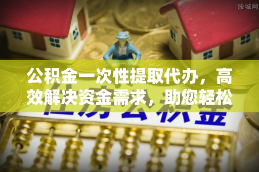 沙溪公积金一次性提取代办，高效解决资金需求，助您轻松应对生活难题
