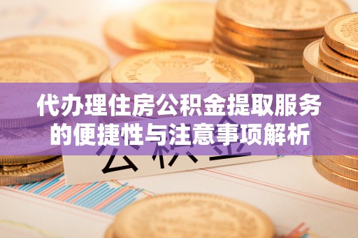 沙溪代办理住房公积金提取服务的便捷性与注意事项解析