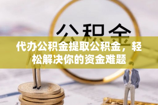 沙溪代办公积金提取公积金，轻松解决你的资金难题