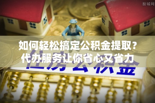 沙溪如何轻松搞定公积金提取？代办服务让你省心又省力