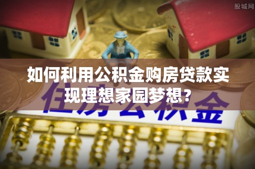 沙溪如何利用公积金购房贷款实现理想家园梦想？