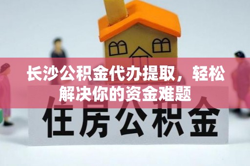 沙溪长沙公积金代办提取，轻松解决你的资金难题