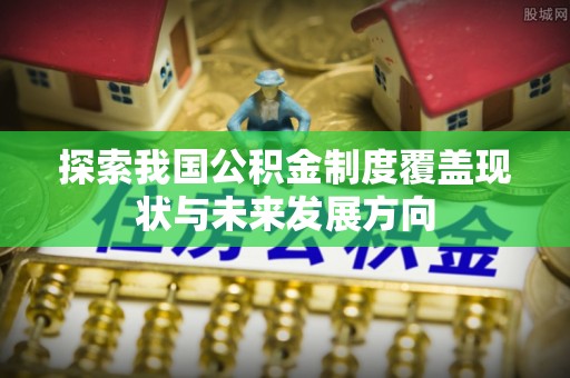 沙溪探索我国公积金制度覆盖现状与未来发展方向
