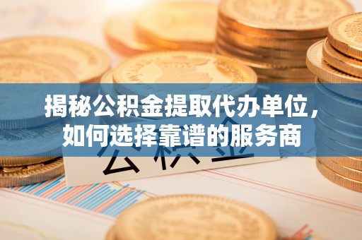 沙溪揭秘公积金提取代办单位，如何选择靠谱的服务商