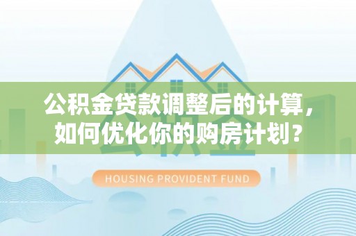 沙溪公积金贷款调整后的计算，如何优化你的购房计划？