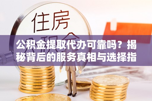 沙溪公积金提取代办可靠吗？揭秘背后的服务真相与选择指南