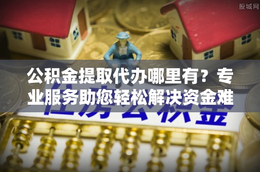 沙溪公积金提取代办哪里有？专业服务助您轻松解决资金难题