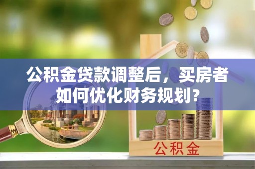 沙溪公积金贷款调整后，买房者如何优化财务规划？
