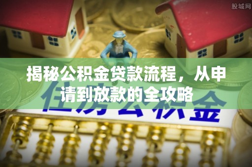 沙溪揭秘公积金贷款流程，从申请到放款的全攻略