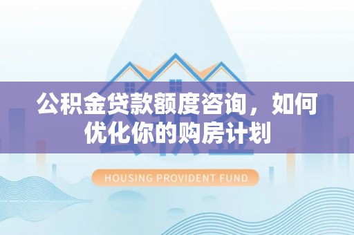 沙溪公积金贷款额度咨询，如何优化你的购房计划