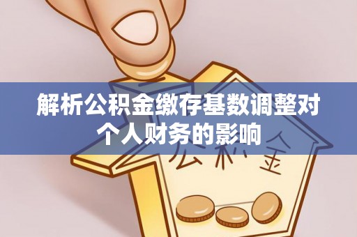 沙溪解析公积金缴存基数调整对个人财务的影响