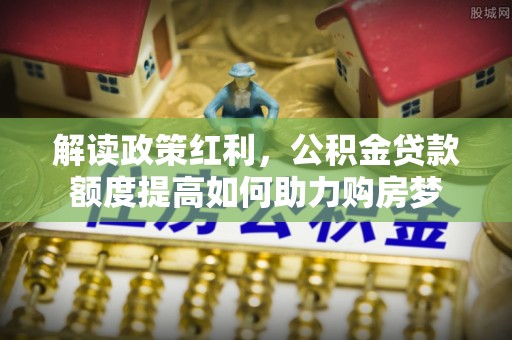 沙溪解读政策红利，公积金贷款额度提高如何助力购房梦