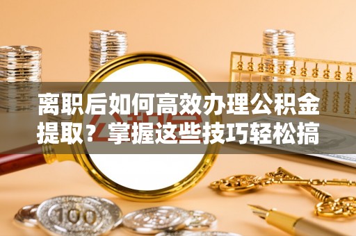 沙溪离职后如何高效办理公积金提取？掌握这些技巧轻松搞定