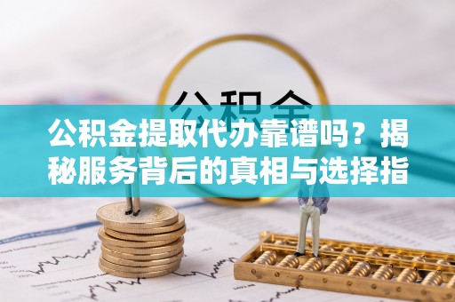 沙溪公积金提取代办靠谱吗？揭秘服务背后的真相与选择指南