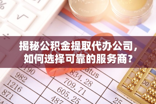 沙溪揭秘公积金提取代办公司，如何选择可靠的服务商？