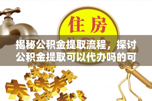 沙溪揭秘公积金提取流程，探讨公积金提取可以代办吗的可行性与注意事项