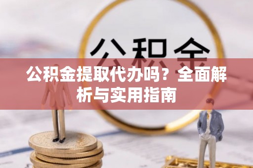 沙溪公积金提取代办吗？全面解析与实用指南