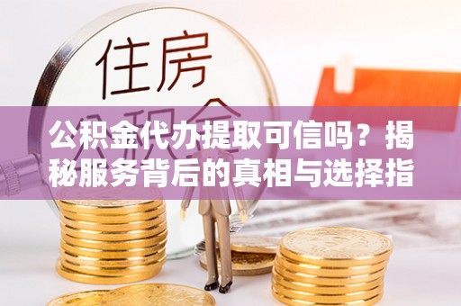 沙溪公积金代办提取可信吗？揭秘服务背后的真相与选择指南
