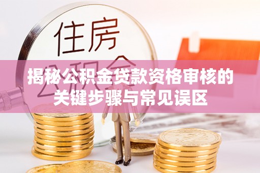 沙溪揭秘公积金贷款资格审核的关键步骤与常见误区