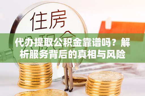 沙溪代办提取公积金靠谱吗？解析服务背后的真相与风险