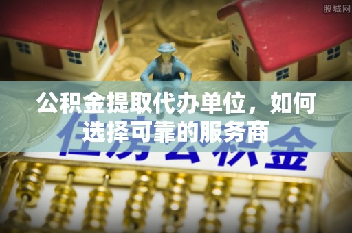 沙溪公积金提取代办单位，如何选择可靠的服务商