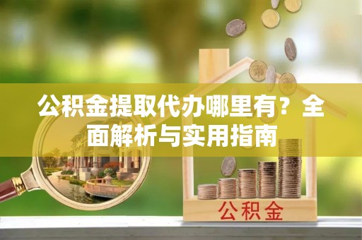 沙溪公积金提取代办哪里有？全面解析与实用指南
