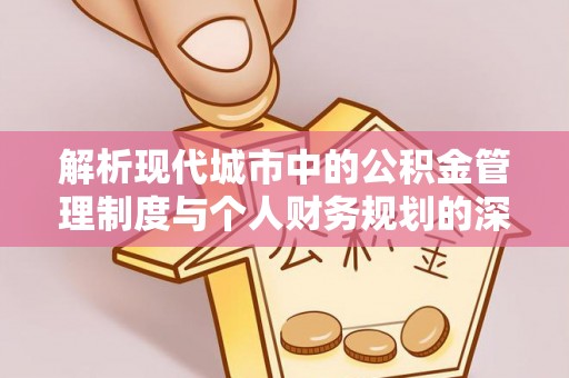 沙溪解析现代城市中的公积金管理制度与个人财务规划的深度关联