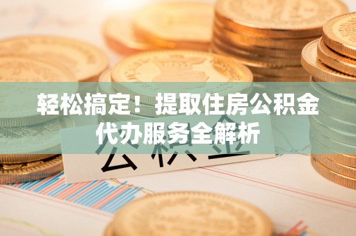 沙溪轻松搞定！提取住房公积金代办服务全解析