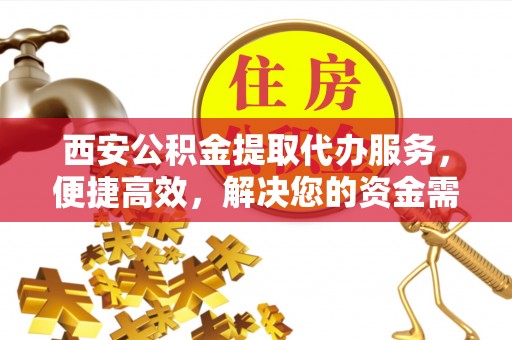 沙溪西安公积金提取代办服务，便捷高效，解决您的资金需求