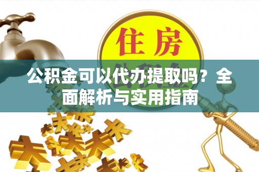沙溪公积金可以代办提取吗？全面解析与实用指南