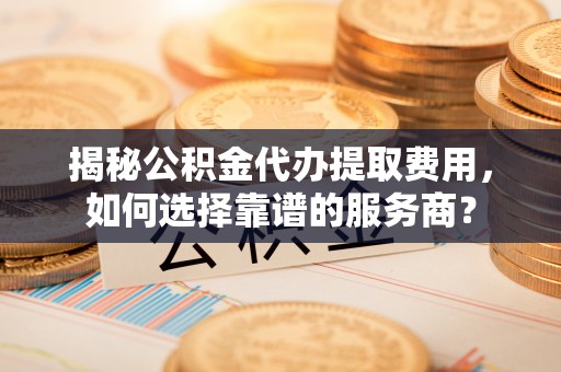 沙溪揭秘公积金代办提取费用，如何选择靠谱的服务商？