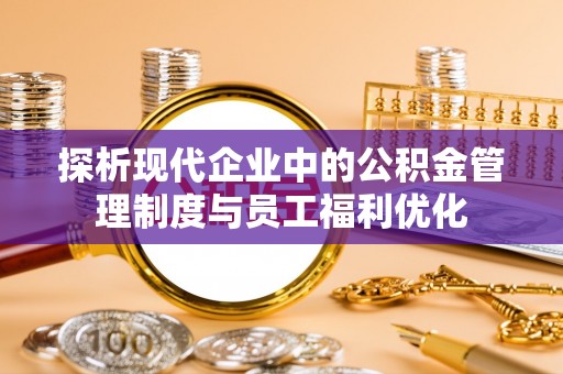 沙溪探析现代企业中的公积金管理制度与员工福利优化