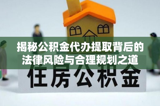 沙溪揭秘公积金代办提取背后的法律风险与合理规划之道