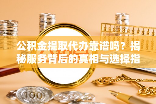 沙溪公积金提取代办靠谱吗？揭秘服务背后的真相与选择指南