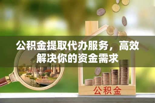 沙溪公积金提取代办服务，高效解决你的资金需求