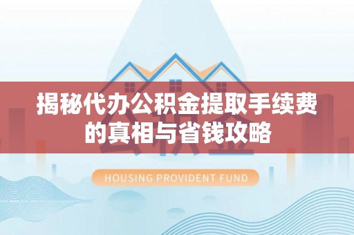 沙溪揭秘代办公积金提取手续费的真相与省钱攻略
