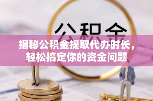 沙溪揭秘公积金提取代办时长，轻松搞定你的资金问题