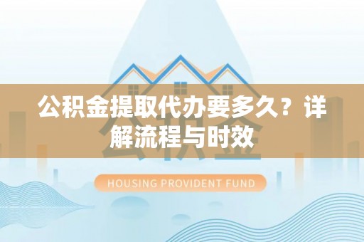 沙溪公积金提取代办要多久？详解流程与时效
