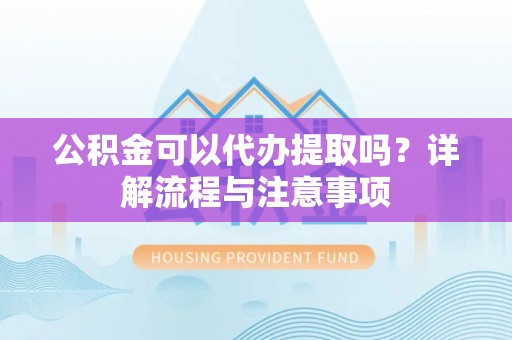 沙溪公积金可以代办提取吗？详解流程与注意事项