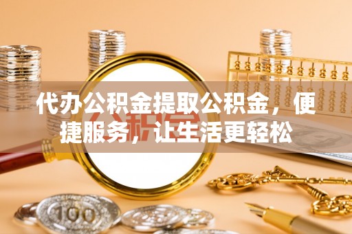 沙溪代办公积金提取公积金，便捷服务，让生活更轻松