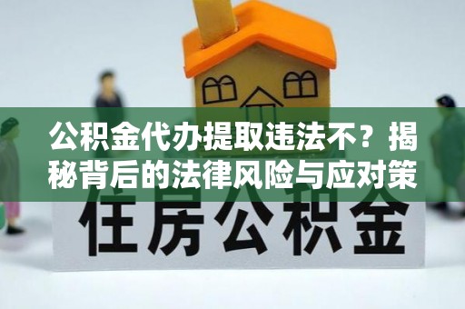 沙溪公积金代办提取违法不？揭秘背后的法律风险与应对策略