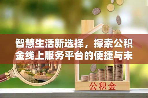 沙溪智慧生活新选择，探索公积金线上服务平台的便捷与未来