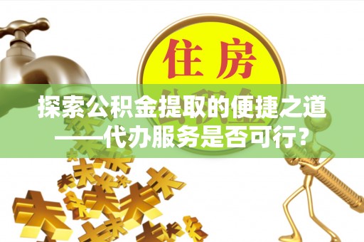 沙溪探索公积金提取的便捷之道——代办服务是否可行？