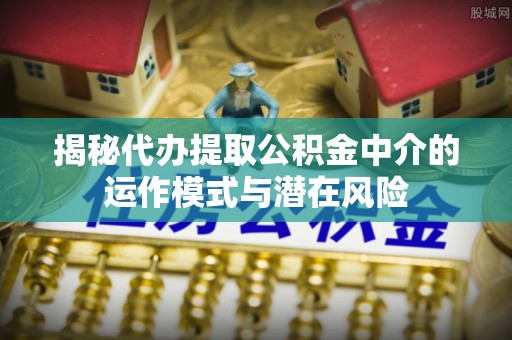 沙溪揭秘代办提取公积金中介的运作模式与潜在风险
