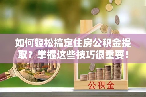 沙溪如何轻松搞定住房公积金提取？掌握这些技巧很重要！
