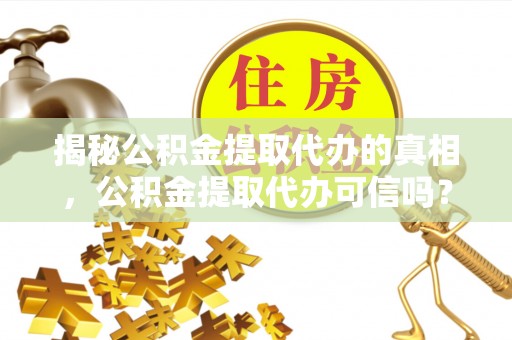 沙溪揭秘公积金提取代办的真相，公积金提取代办可信吗？