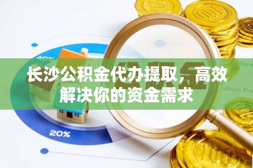 沙溪长沙公积金代办提取，高效解决你的资金需求