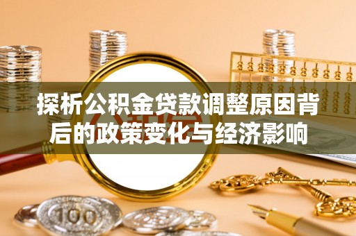 沙溪探析公积金贷款调整原因背后的政策变化与经济影响