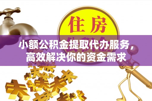 沙溪小额公积金提取代办服务，高效解决你的资金需求